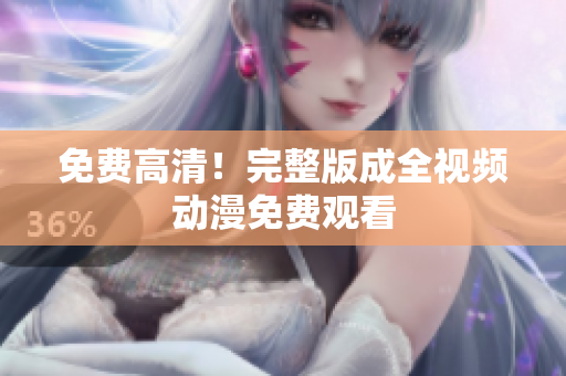 免费高清！完整版成全视频动漫免费观看
