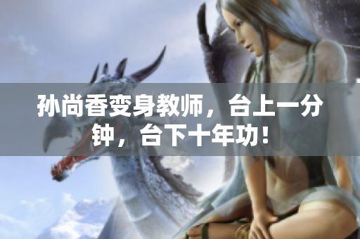 孙尚香变身教师，台上一分钟，台下十年功！