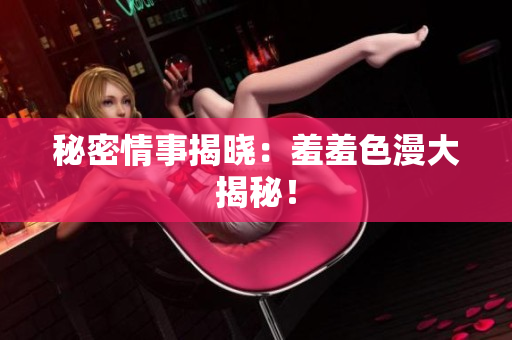 秘密情事揭晓：羞羞色漫大揭秘！