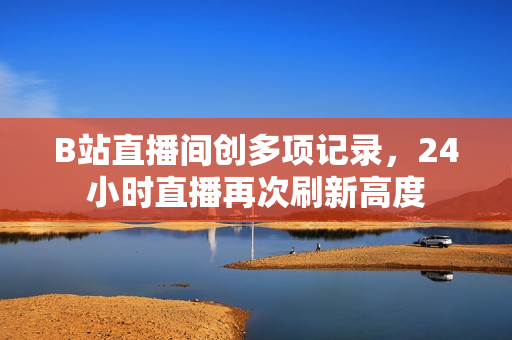 B站直播间创多项记录，24小时直播再次刷新高度
