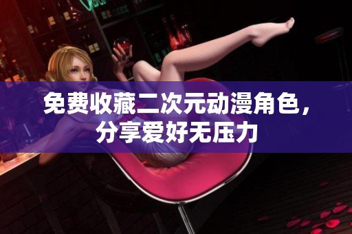 免费收藏二次元动漫角色，分享爱好无压力
