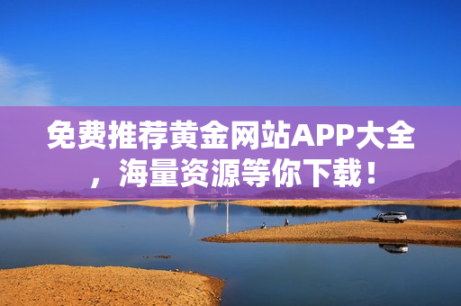 免费推荐黄金网站APP大全，海量资源等你下载！