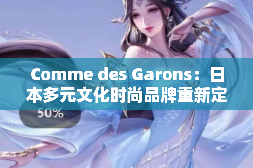 Comme des Garons：日本多元文化时尚品牌重新定义潮流趋势