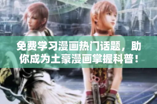 免费学习漫画热门话题，助你成为土豪漫画掌握科普！