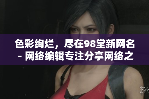 色彩绚烂，尽在98堂新网名 - 网络编辑专注分享网络之美