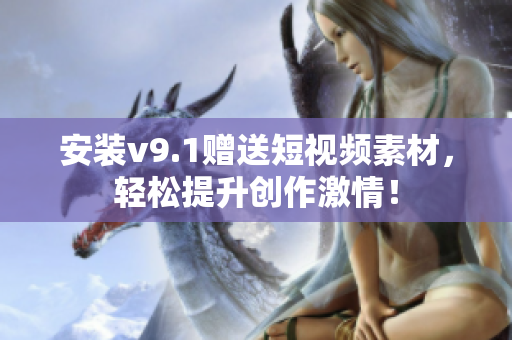 安装v9.1赠送短视频素材，轻松提升创作激情！