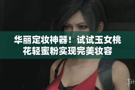 华丽定妆神器！试试玉女桃花轻蜜粉实现完美妆容