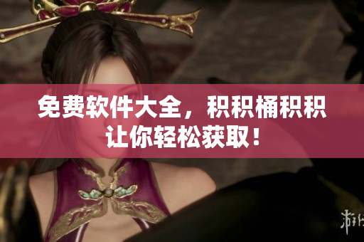 免费软件大全，积积桶积积让你轻松获取！