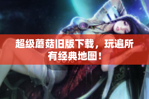 超级蘑菇旧版下载，玩遍所有经典地图！