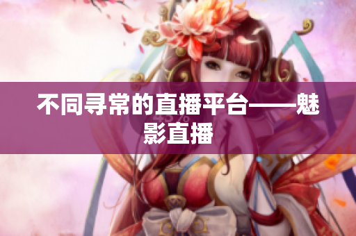 不同寻常的直播平台——魅影直播
