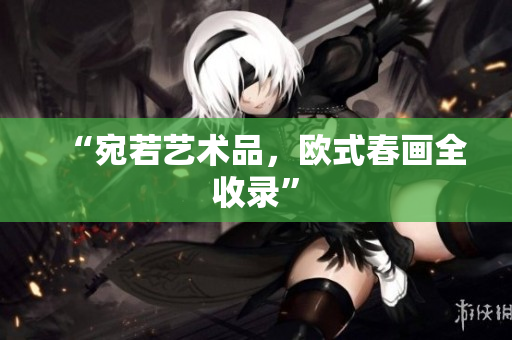 “宛若艺术品，欧式春画全收录”