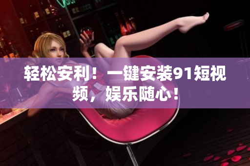 轻松安利！一键安装9.1短视频，娱乐随心！