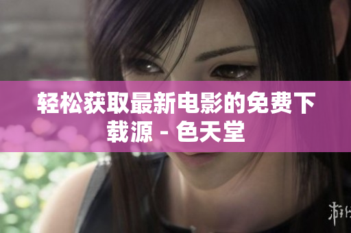 轻松获取最新电影的免费下载源 - 色天堂