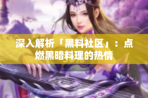 深入解析「黑料社区」：点燃黑暗料理的热情