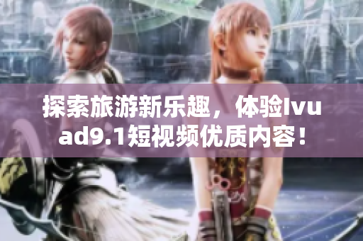 探索旅游新乐趣，体验Ivuad9.1短视频优质内容！