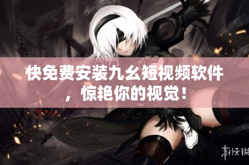 快免费安装九幺短视频软件，惊艳你的视觉！