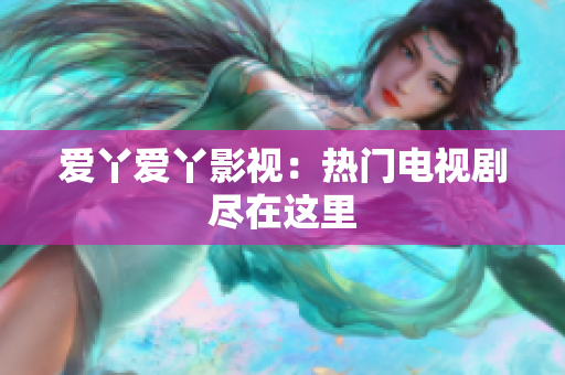 爱丫爱丫影视：热门电视剧尽在这里