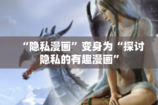 “隐私漫画”变身为“探讨隐私的有趣漫画”