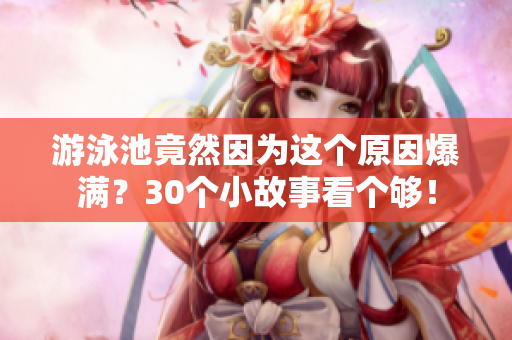 游泳池竟然因为这个原因爆满？30个小故事看个够！
