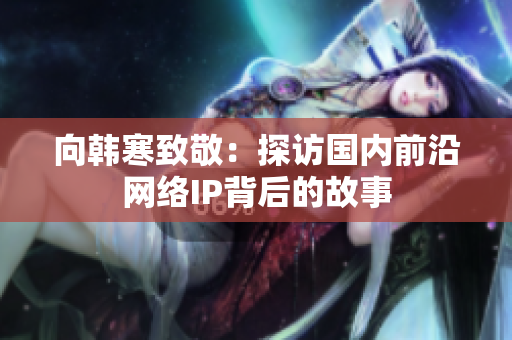 向韩寒致敬：探访国内前沿网络IP背后的故事