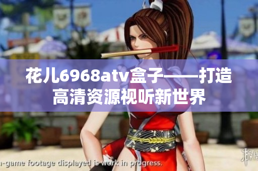 花儿6968atv盒子——打造高清资源视听新世界