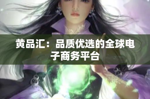 黄品汇：品质优选的全球电子商务平台