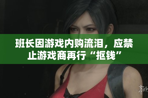班长因游戏内购流泪，应禁止游戏商再行“抠钱”
