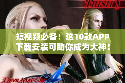短视频必备！这10款APP下载安装可助你成为大神！