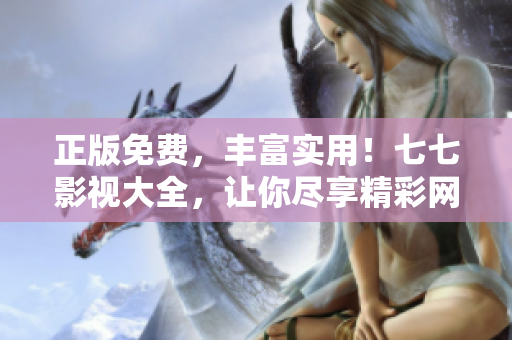 正版免费，丰富实用！七七影视大全，让你尽享精彩网络视听！