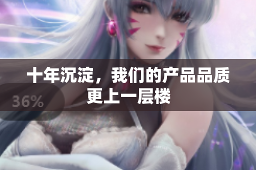 十年沉淀，我们的产品品质更上一层楼