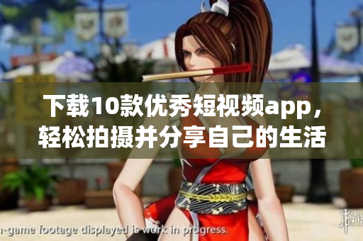 下载10款优秀短视频app，轻松拍摄并分享自己的生活！