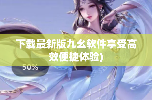 下载最新版九幺软件享受高效便捷体验)