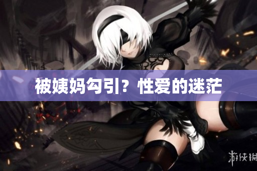 被姨妈勾引？性爱的迷茫