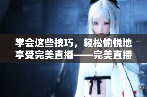 学会这些技巧，轻松愉悦地享受完美直播——完美直播技巧大全