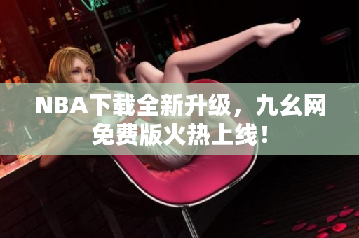 NBA下载全新升级，九幺网免费版火热上线！