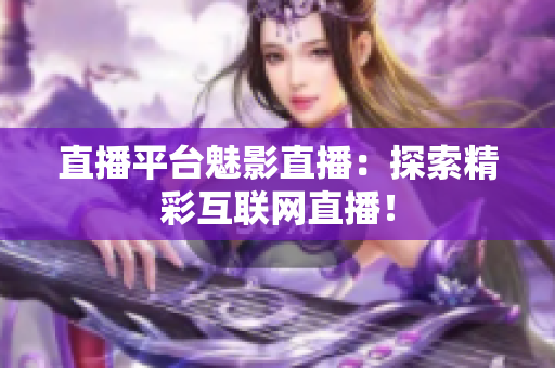 直播平台魅影直播：探索精彩互联网直播！