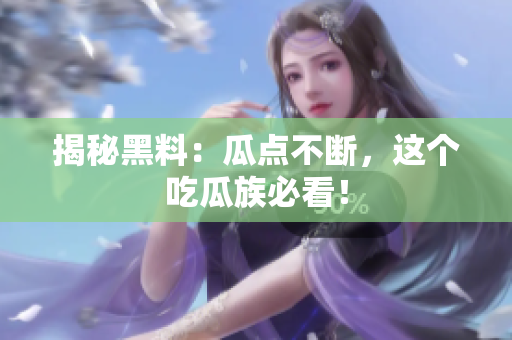 揭秘黑料：瓜点不断，这个吃瓜族必看！