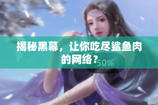 揭秘黑幕，让你吃尽鲨鱼肉的网络？
