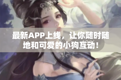 最新APP上线，让你随时随地和可爱的小狗互动！