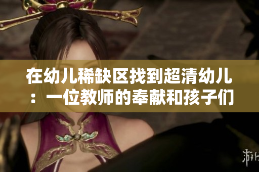 在幼儿稀缺区找到超清幼儿：一位教师的奉献和孩子们的成长故事