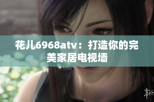 花儿6968atv：打造你的完美家居电视墙