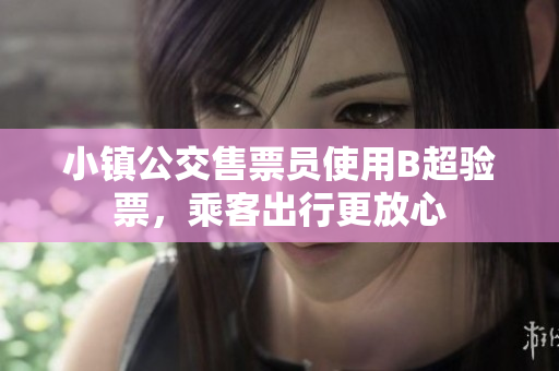 小镇公交售票员使用B超验票，乘客出行更放心