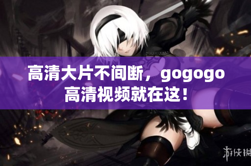 高清大片不间断，gogogo高清视频就在这！