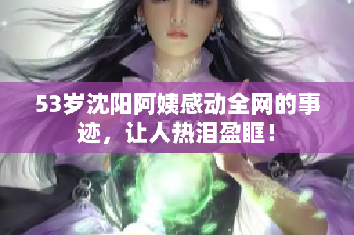 53岁沈阳阿姨感动全网的事迹，让人热泪盈眶！