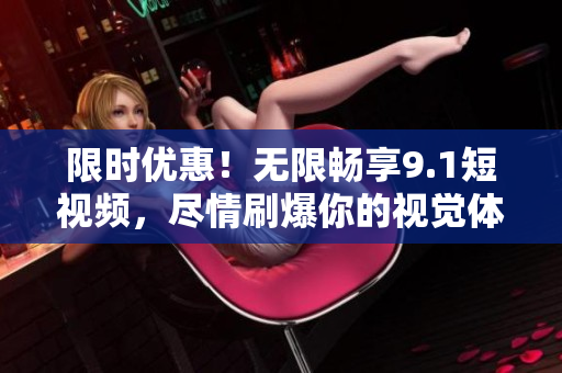 限时优惠！无限畅享9.1短视频，尽情刷爆你的视觉体验！