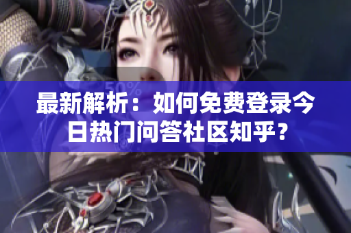 最新解析：如何免费登录今日热门问答社区知乎？