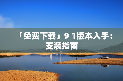 「免费下载」9 1版本入手：安装指南