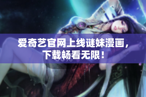 爱奇艺官网上线谜妹漫画，下载畅看无限！