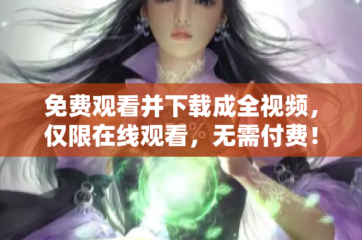 免费观看并下载成全视频，仅限在线观看，无需付费！48字