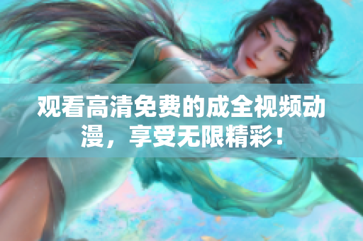观看高清免费的成全视频动漫，享受无限精彩！